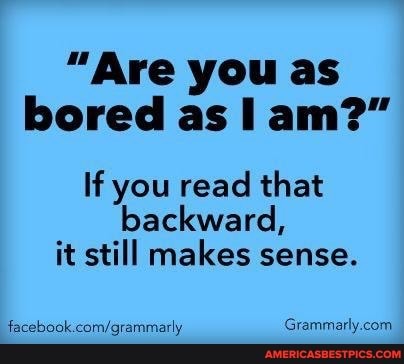 "Are you as bored as I am?"
If you read that backward, it still makes sense.