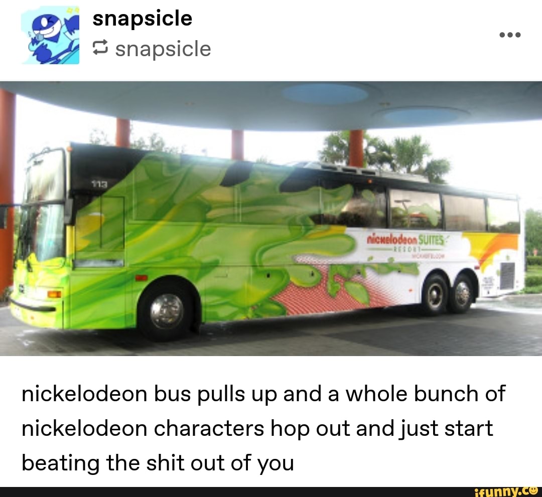 nickelodeon bus pulls up and a whole bunch of
nickelodeon characters hop out and just start
beating the shit out of you
