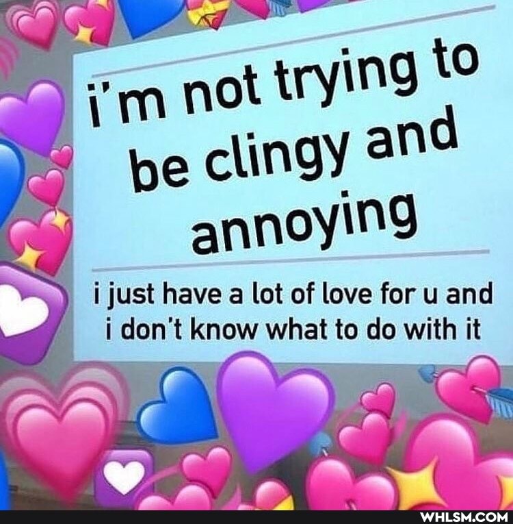 im not trying to be clingy a" annoying
i just have a lot of love for u and i don't know what to do with it