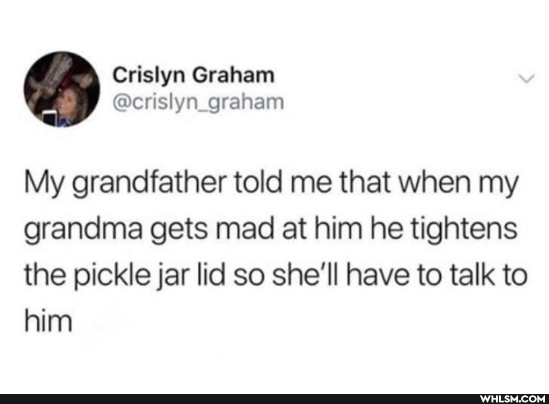 My grandfather told me that when my grandma gets mad at him he tightens the pickle jar lid so she'll have to talk to him