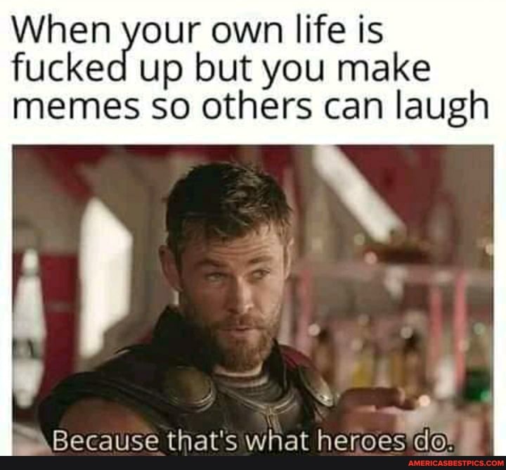 When your own life is fucked up but you make memes so others can laugh
Because that's what heroes da,