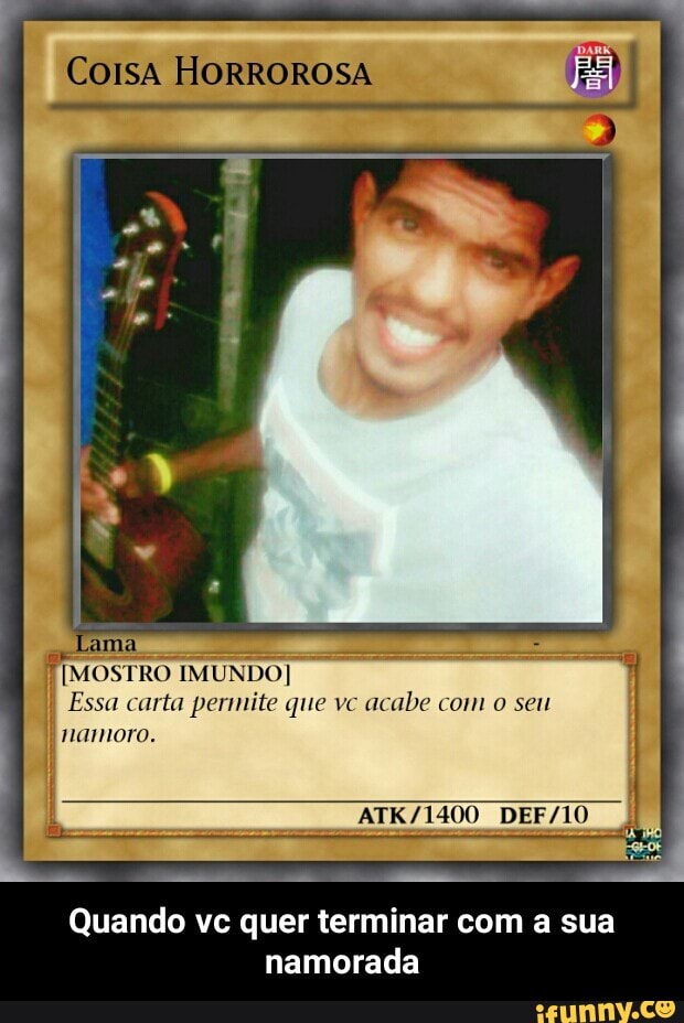 Coisa HORROROSA
II
E
I
Essa carta permite que vc
acabe com o seu
I namoro.
Quando vc quer terminar com a sua
namorada - Quando vc quer terminar com a sua namorada