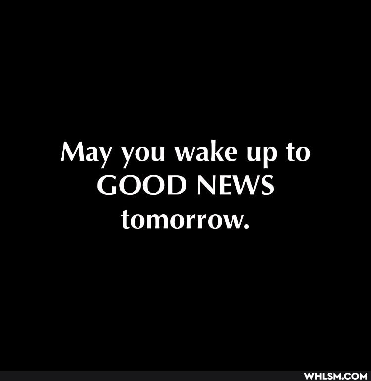May you wake up to
GOOD NEWS tomorrow.