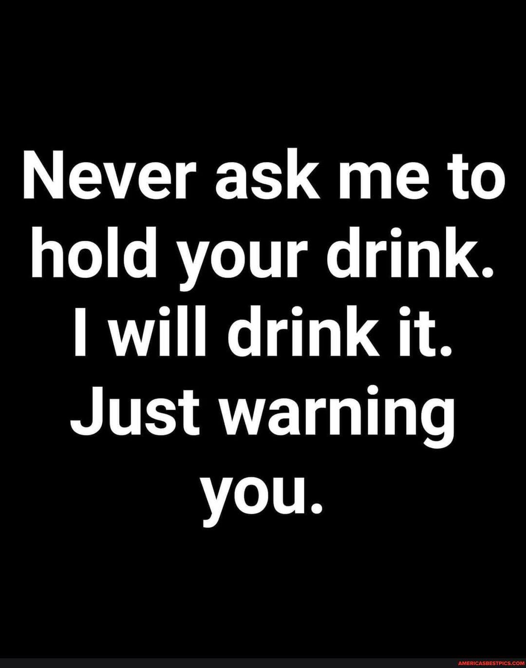 Never ask me to hold your drink.
will drink it.
Just warning you.