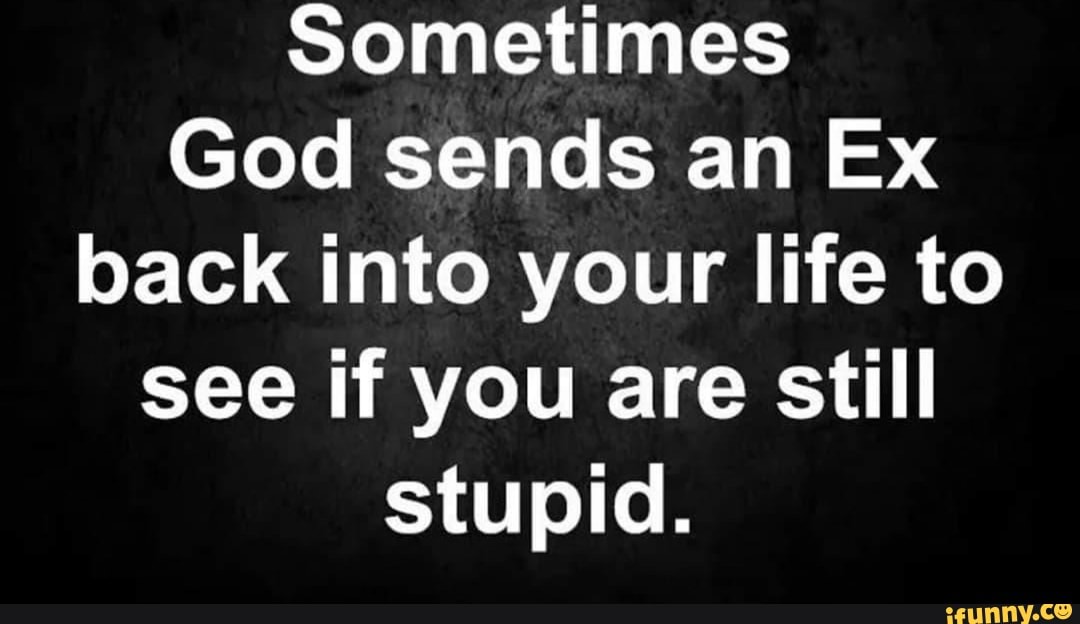 Sometimes God sends an Ex back into your life to see if you are still