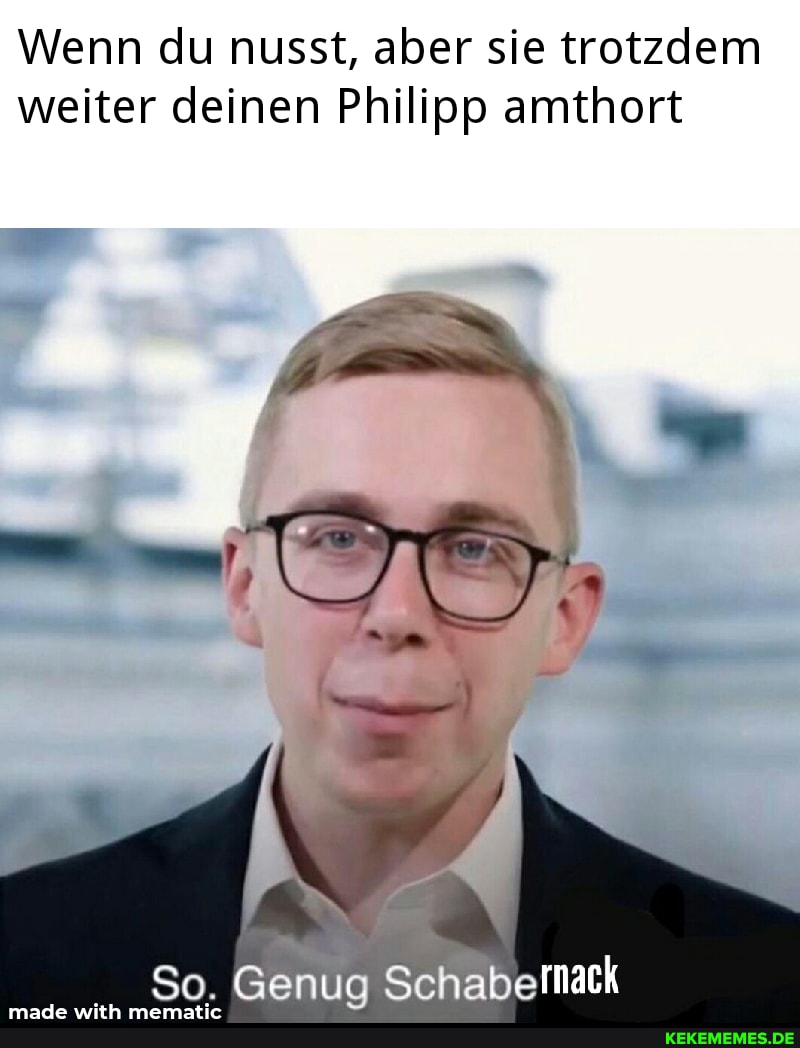 Wenn du nusst, aber sie trotzdem weiter deinen Philipp amthort
So. Genug Schabernack