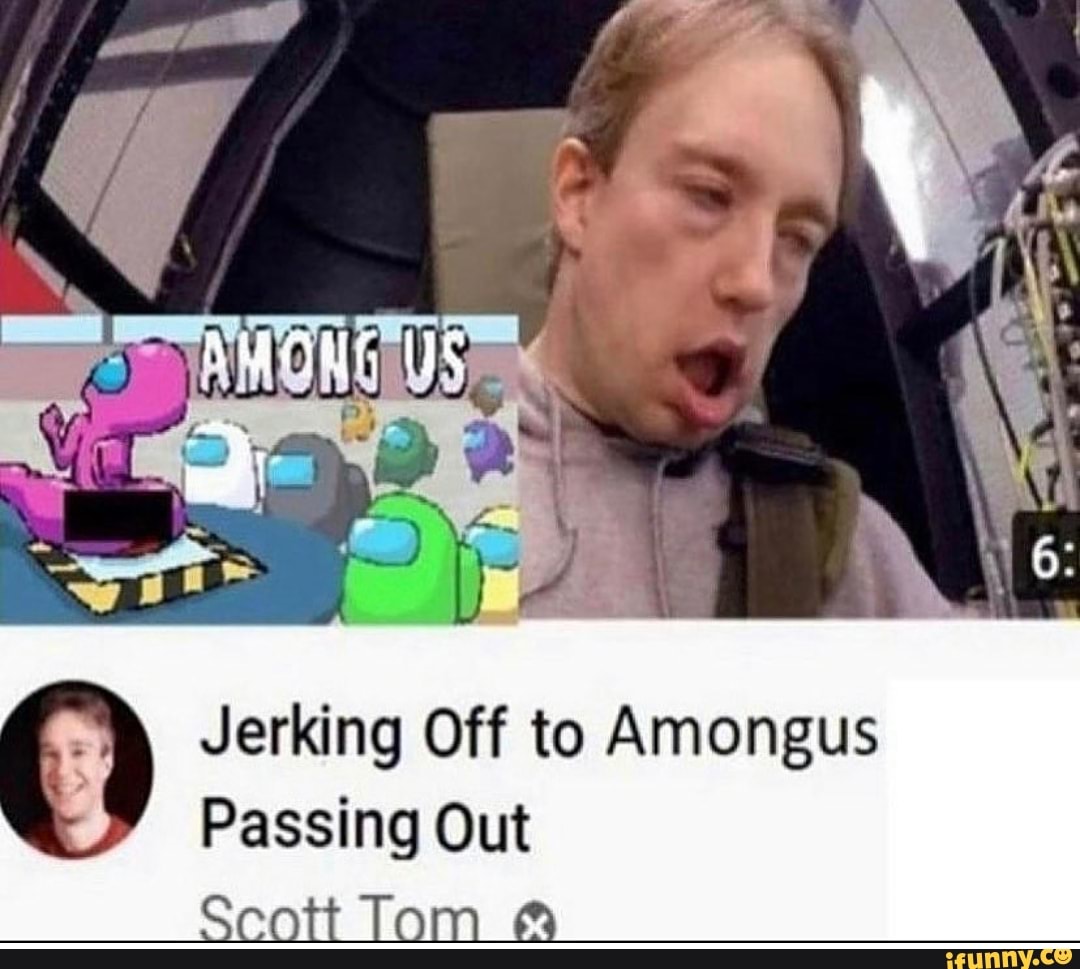 Jerking Off to Amongus
Passing Out
Scott Tom &