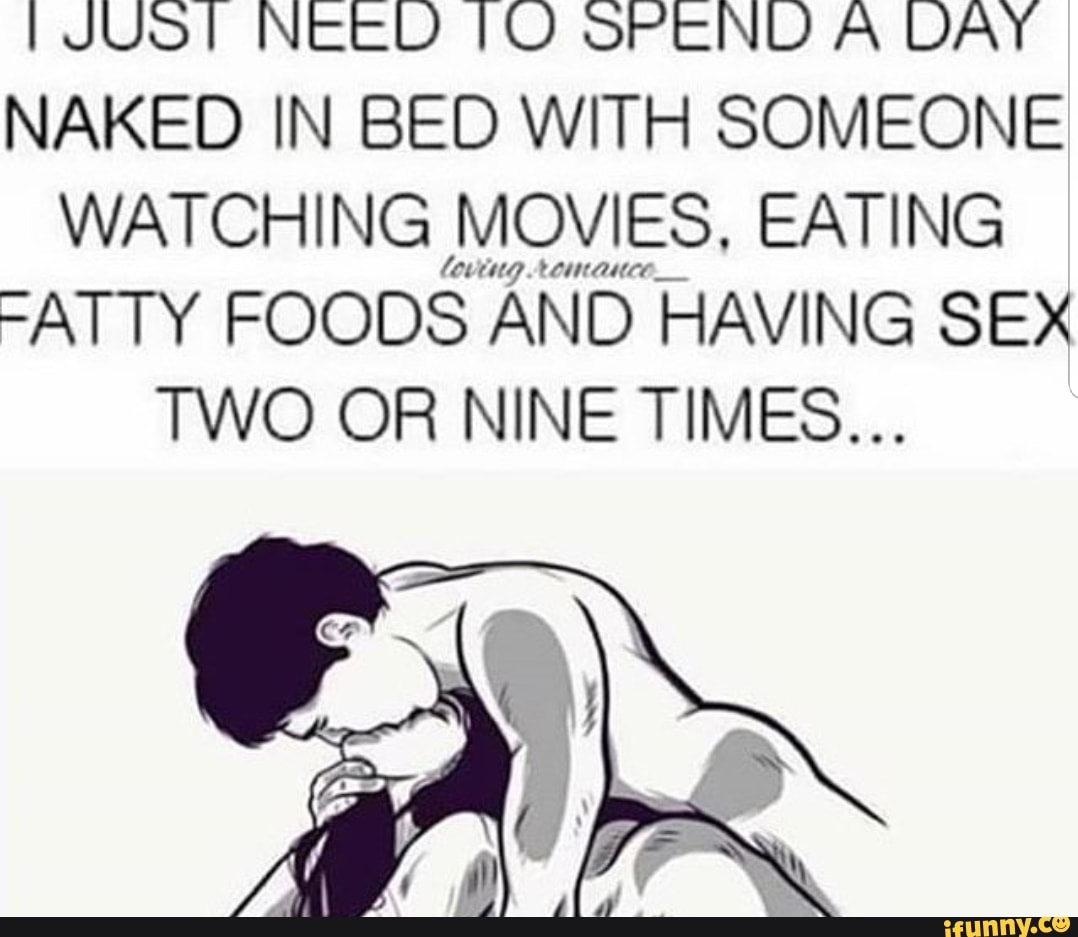 I JUST NEED TO SPEND A DAY NAKED IN BED WITH SOMEONE WATCHING MOVIES EATING  :ATTY FOODS AND HAVING SEX TWO OR NINE TIMES... - iFunny