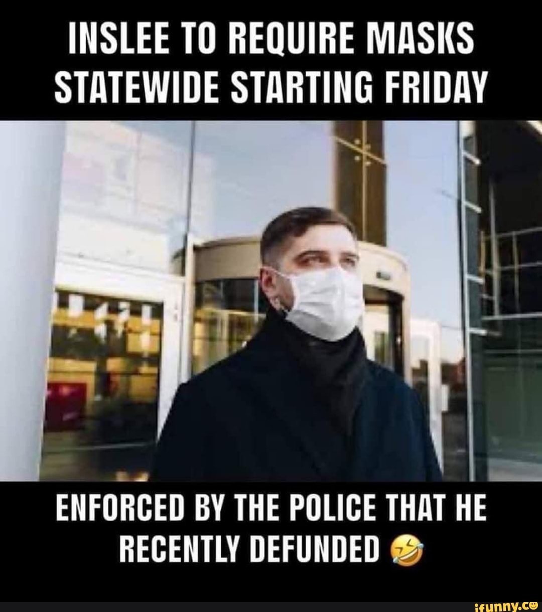 INSLEE TO REQUIRE MASKS
STATEWIDE STARTING FRIDAY
ha
ENFORCED BY THE POLIGE THAT HE
RECENTLY DEFUNDED ®