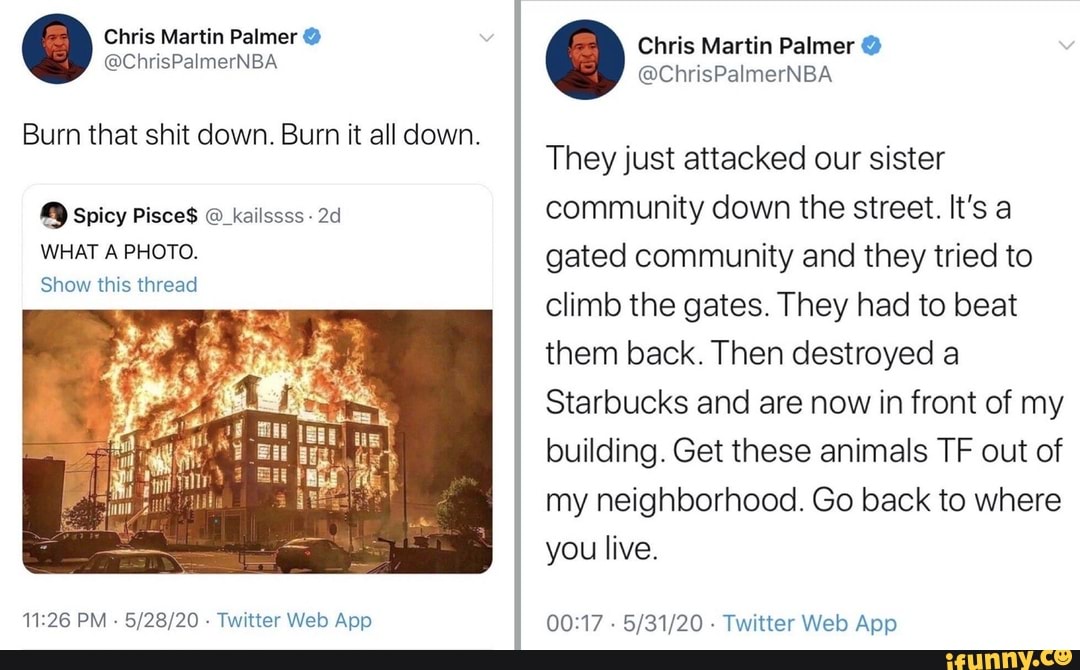 Burn that shit down. Burn it all down.
WHAT A PHOTO.
Show this thread
11:26 PM
5/28/20
Twitter Web App
They just attacked our sister
community down the street. It's a
gated community and they tried to
climb the gates. They had to beat
them back. Then destroyed a
Starbucks and are now in front of my
building. Get these animals TF out of
my neighborhood. Go back to where
you live.
00:17
Twitter Web App