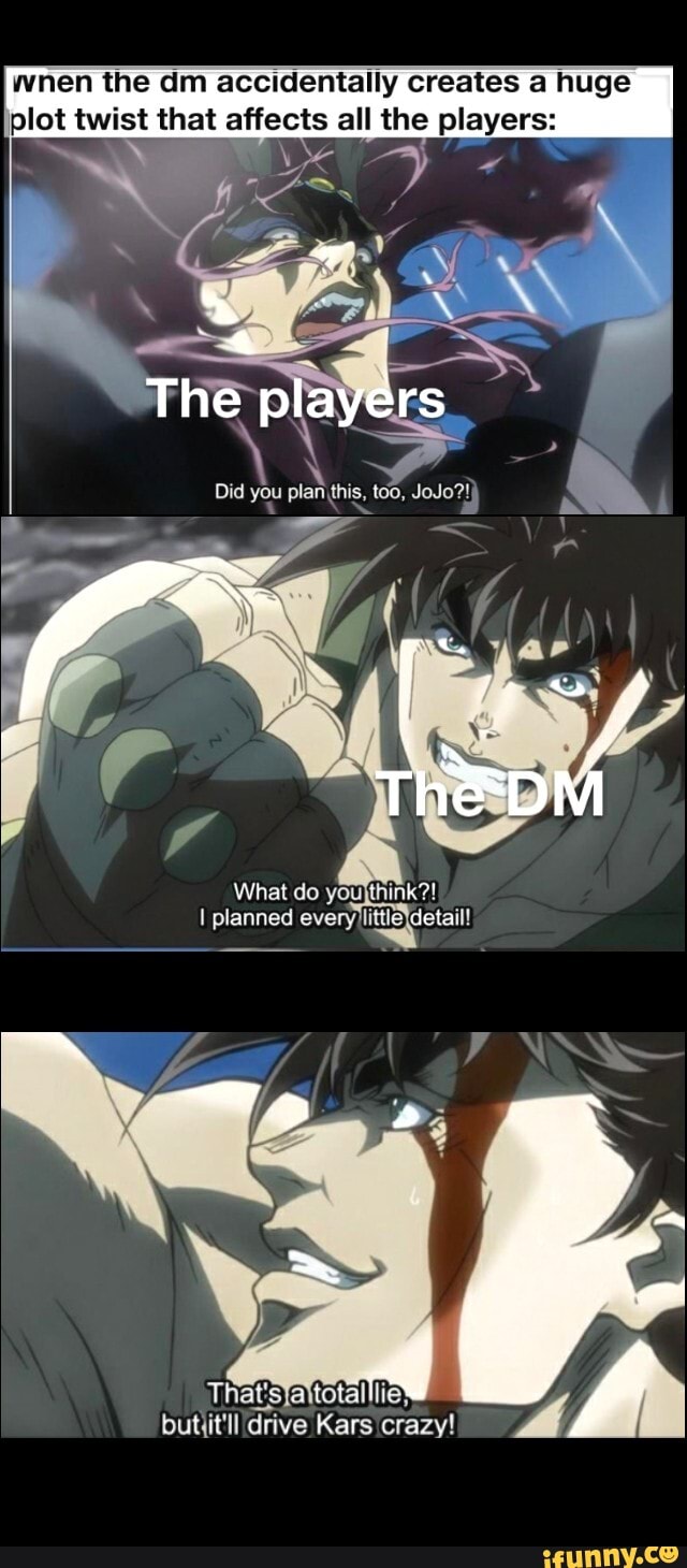 wnen the dm accidentally creates a huge plot twist that affects all the players:
The players
you
What do youjthink?!
drive Kars crazy!