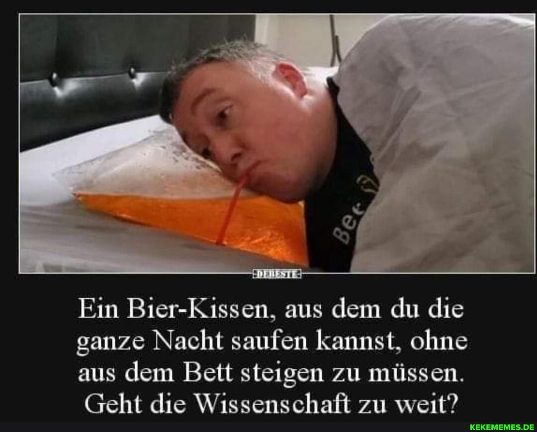Ein Bier-Kissen, aus dem du die ganze Nacht saufen kannst, ohne aus dem Bett steigen zu müssen.
Geht die Wissenschaft zu weit?