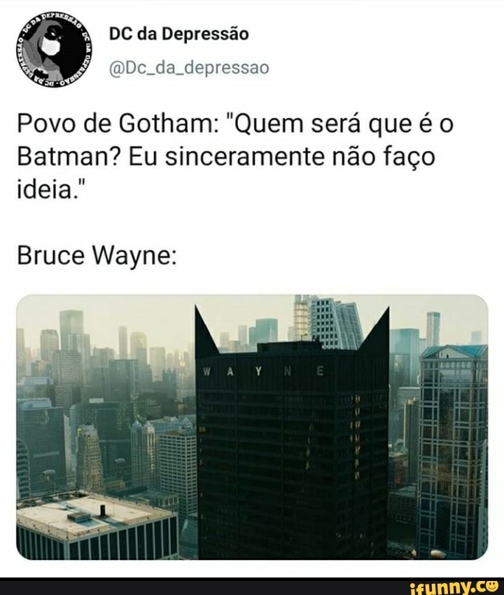Povo de Gotham: "Quem será que é o
Batman? Eu sinceramente não faço
ideia."
Bruce Wayne: