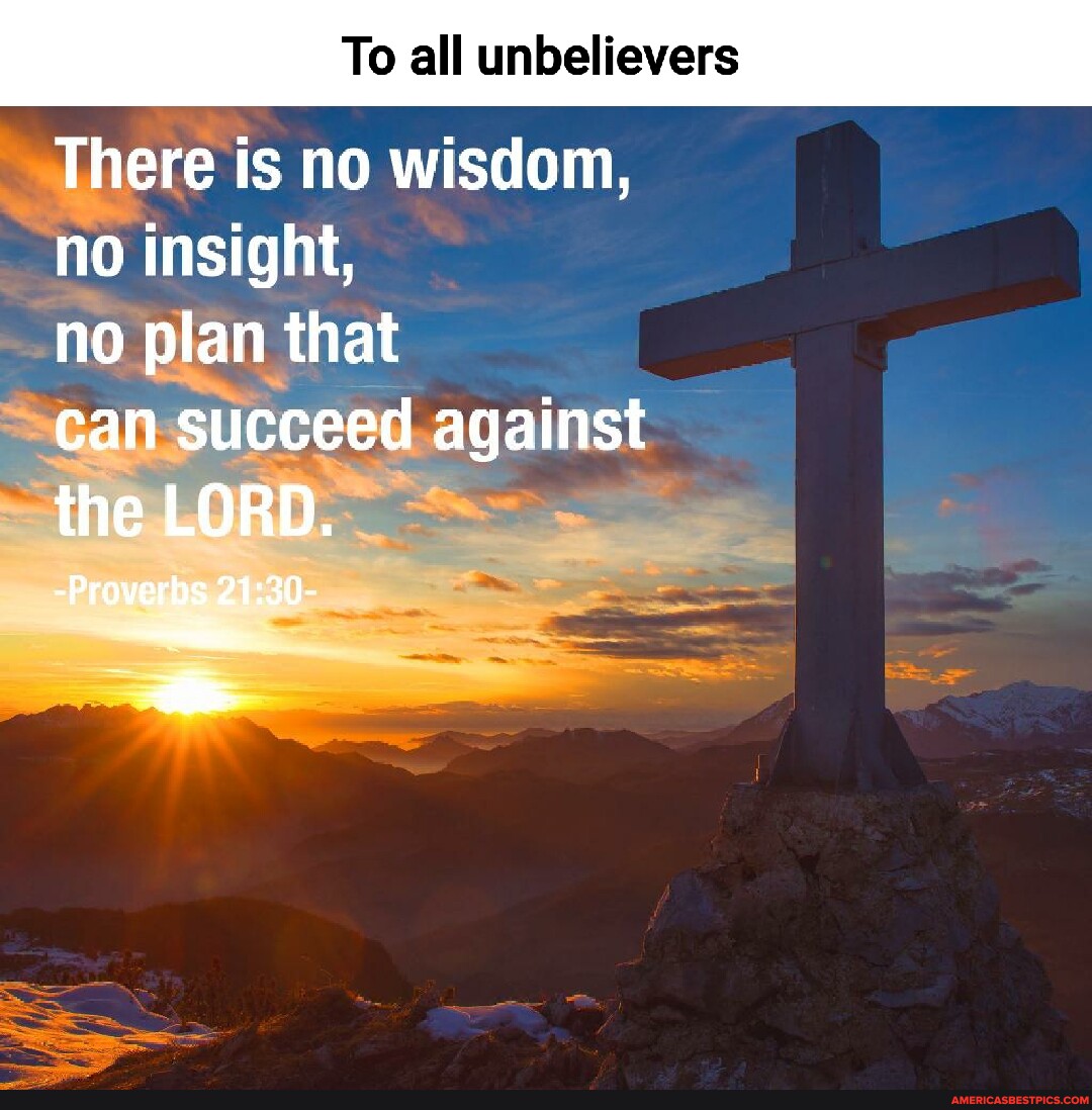 To all unbelievers There is no wisdom, no insight, no plan that can