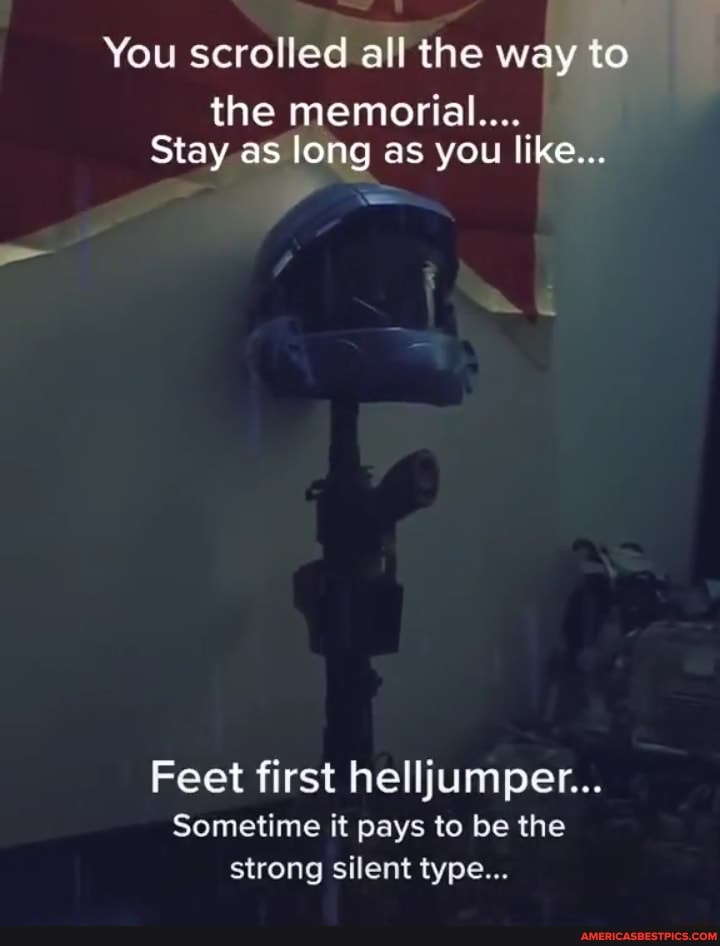 You scrolled all the way to
the memorial...
Stay as long as you like...
Feet first helljumper...
Sometime it pays to be the strong silent type...