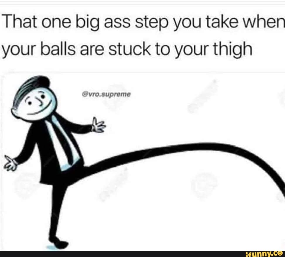 That one big ass step you take when your balls are stuck to your thigh