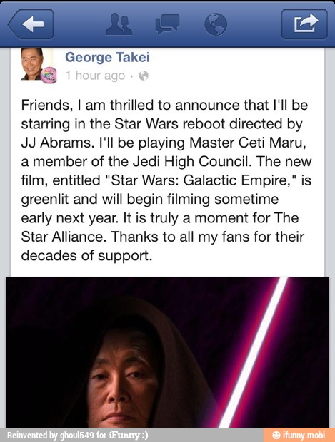 Friends, I am thrilled to announce that I'll be
starring in the Star Wars reboot directed by
JJ Abrams. I'll be playing Master Ceti Maru,
a member of the Jedi High Council. The new
film, entitled "Star Wars: Galactic Empire," is
greenlit and will begin filming sometime
early next year. It is truly a moment for The
Star Alliance. Thanks to all my fans for their
decades of support.