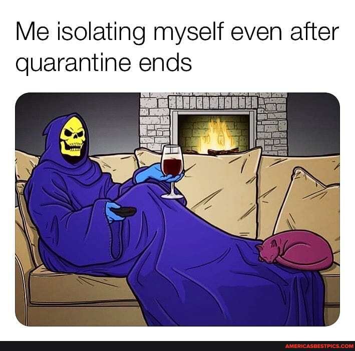 Me isolating myself even after quarantine ends