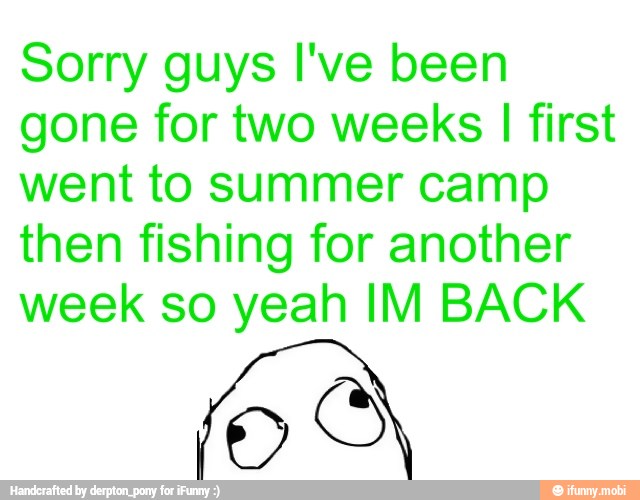 Sorry guys I've been
gone for two weeks I first
went to summer camp
then fishing for another
week so yeah IM BACK