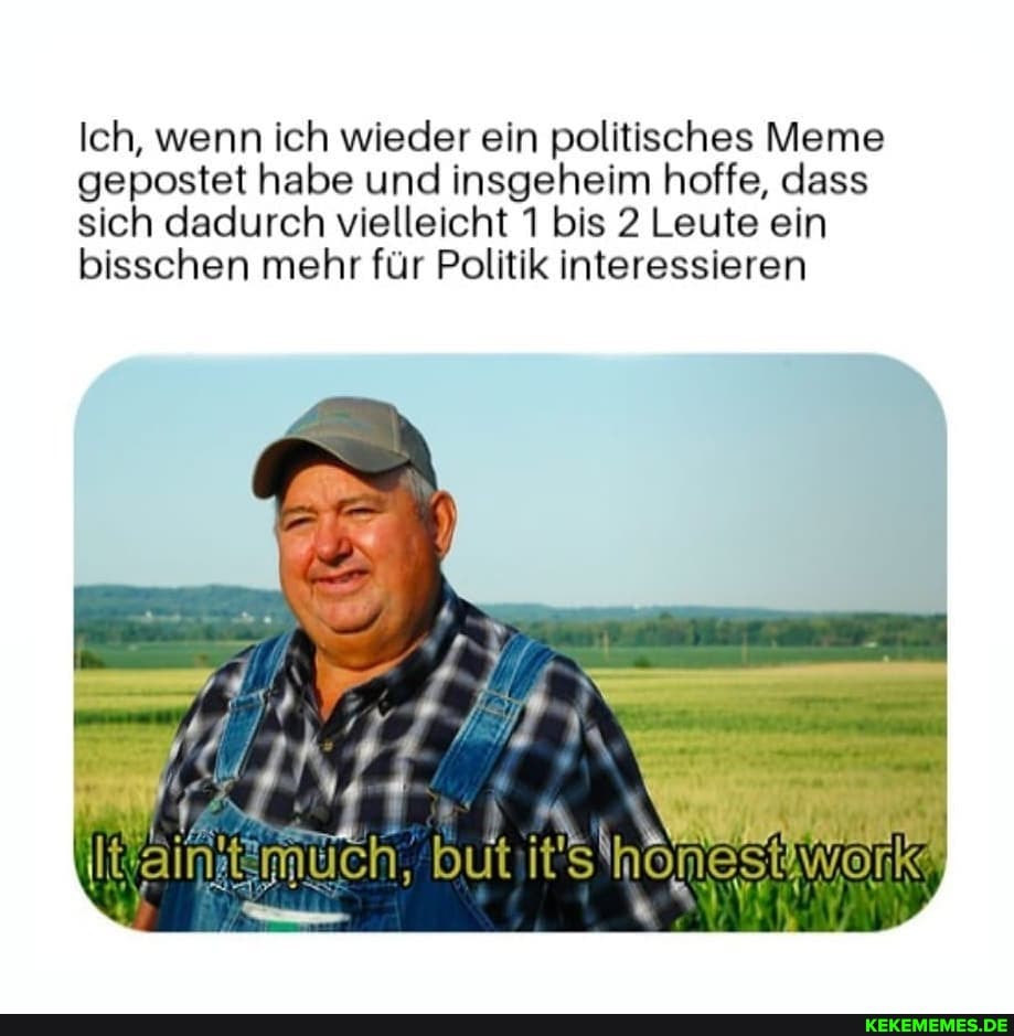 Ich, wenn ich wieder ein politisches Meme gepostet habe und insgeheim hoffe, dass sich dadurch vielleicht 1 bis 2 Leute ein bisschen mehr für Politik interessieren