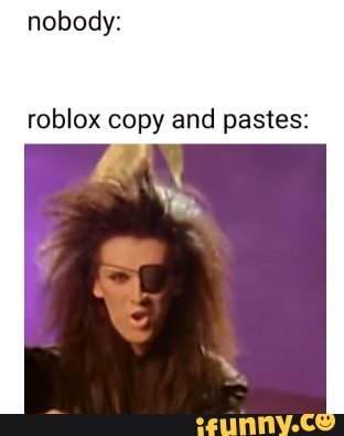 nobody:
roblox copy and pastes: