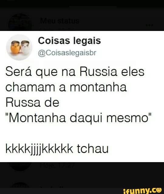 ee Coisas legals
É! @Coisaslegaisbr
Sera que na Russia eles
chamam a montanha
Russa de
"Montanha daqui mesmo"
kkkkijjikkkkk tchau