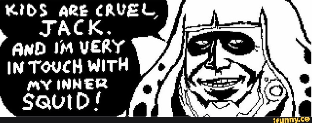 Like i said. Kids are cruel Jack. Cruel Jack. Like i said, Kids are cruel, Jack. And i'm very in Touch with my Inner child.. Like i said Kids are cruel Jack.