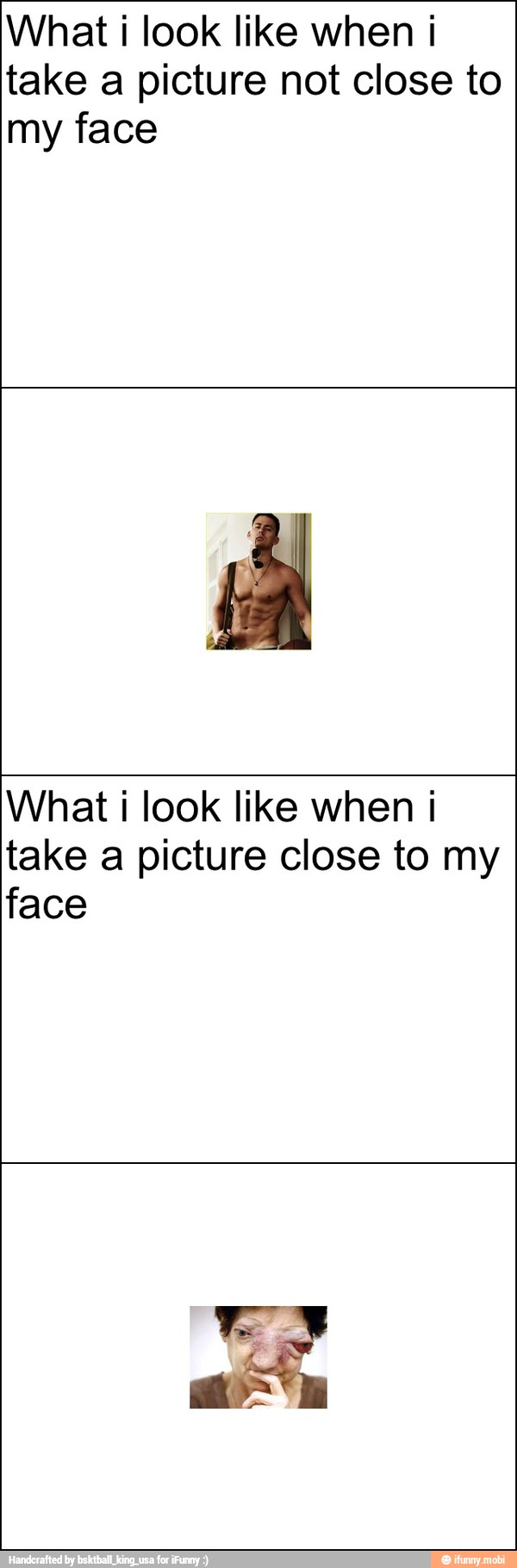 What i look like when i
take a picture not close to
my face
What i look like when i
take a picture close to my
face