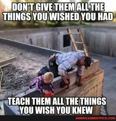 SOON'T GIVE THEM THERE THINGS YOU WISHED YOU HAD)
TEACH THEM ALL THE THINGS YOU WISH YOU KNEW