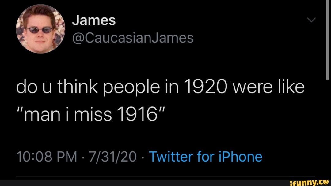 do u think people in 1920 were like
"man i miss 1916"
10:08 PM
Twitter for iPhone