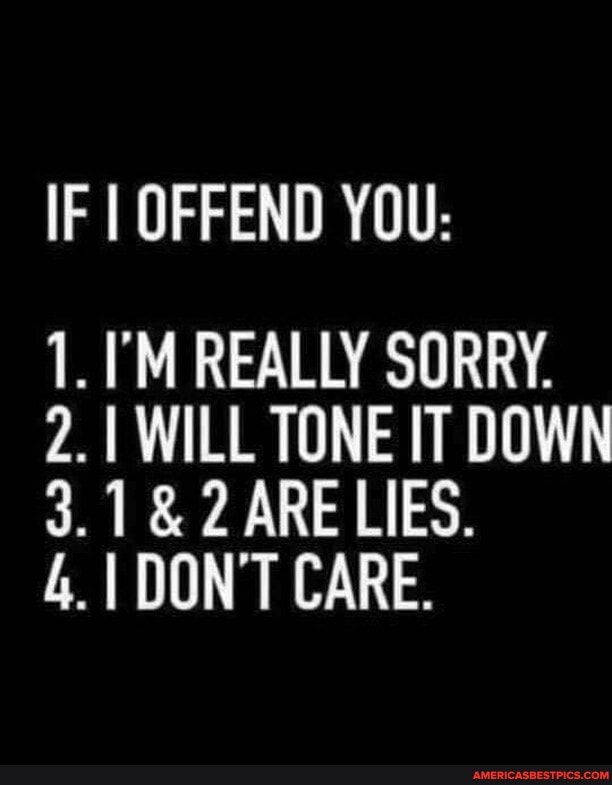 IF I OFFEND YOU:
M REALLY SORRY.
WILL TONE IT DOWN
& 2 ARE LIES.
3.1
4. I DON'T CARE.