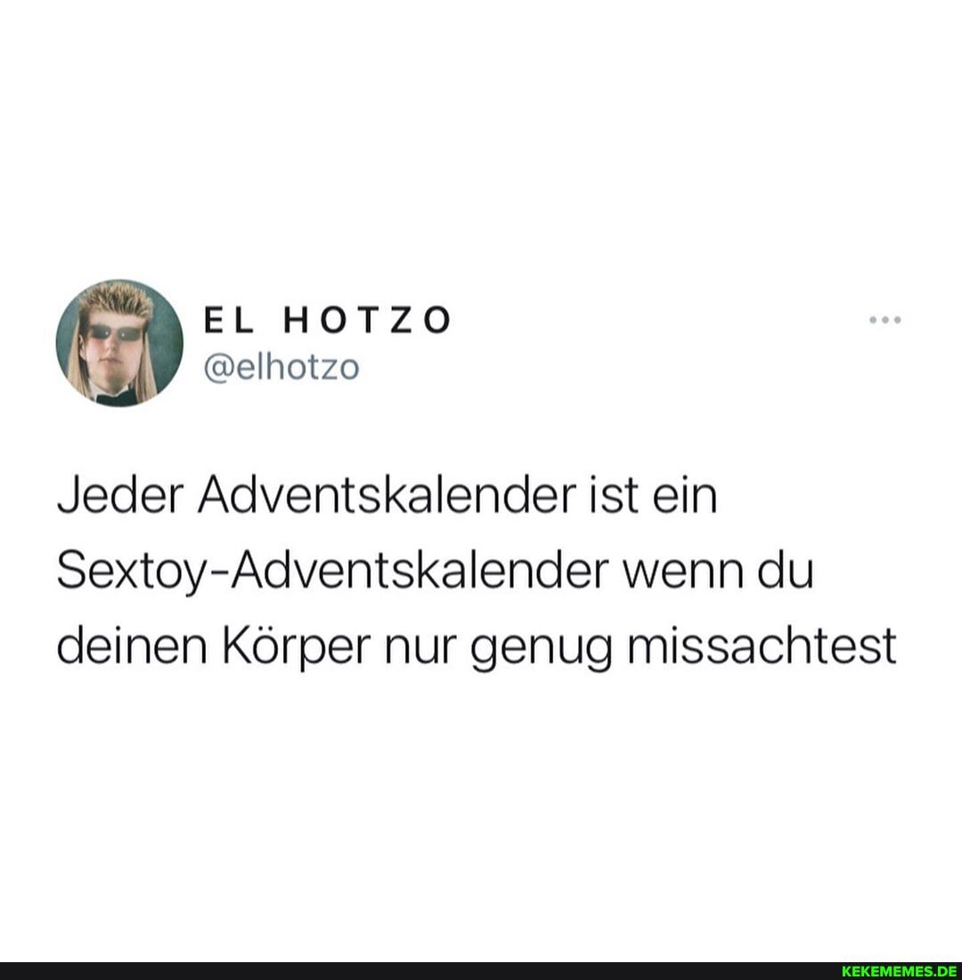EL HOTZO
@elhotzo
Jeder Adventskalender ist ein
Sextoy-Adventskalender wenn du deinen Körper nur genug missachtest