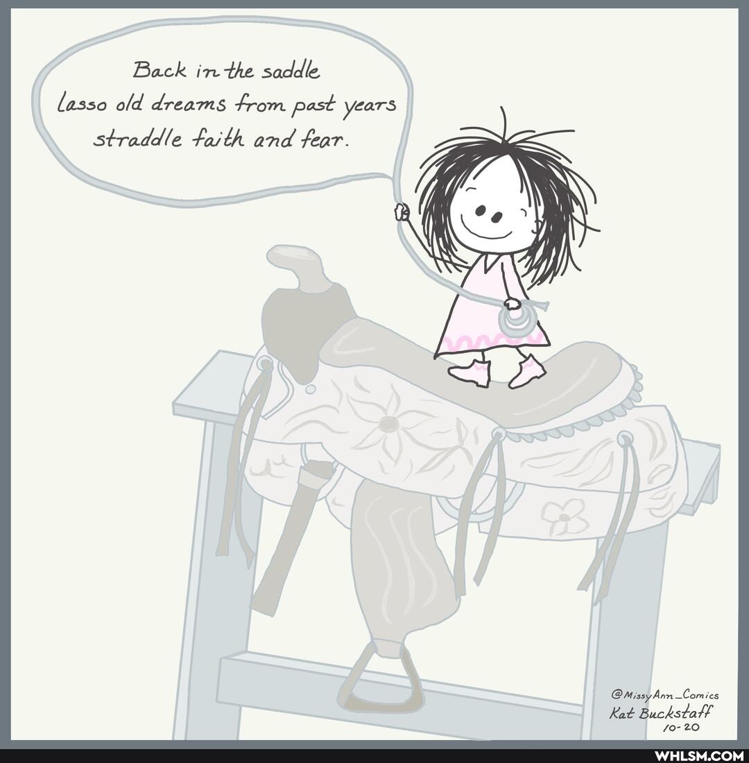 Back inthe saddle lasso old dreams from past years
straddle faith and fear.
@Missy Ann -Comics
Kat Buckstatt