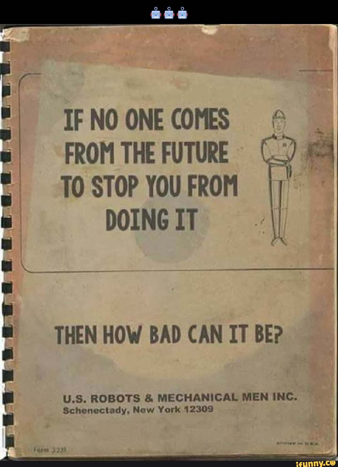 IF NO ONE COMES FROM THE FUTURE )
TO STOP YOU FROM
DOING IT
THEN HOW BAD CAN IT BE?
U.S. ROBOTS & MECHANICAL MEN INC.
Schenectady, New York 12309