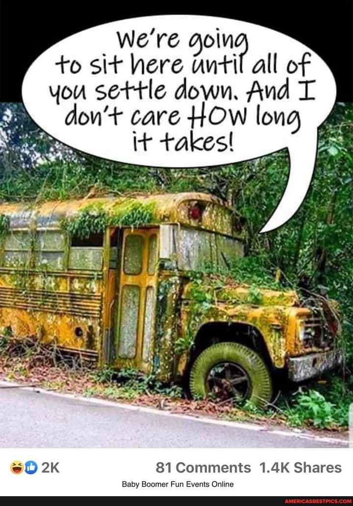 We're gel
to sit here until all of
you settle down. And don'+ care HOW long
it takes!
81 Comments 1.4K Shares
Baby Boomer Fun Events Online