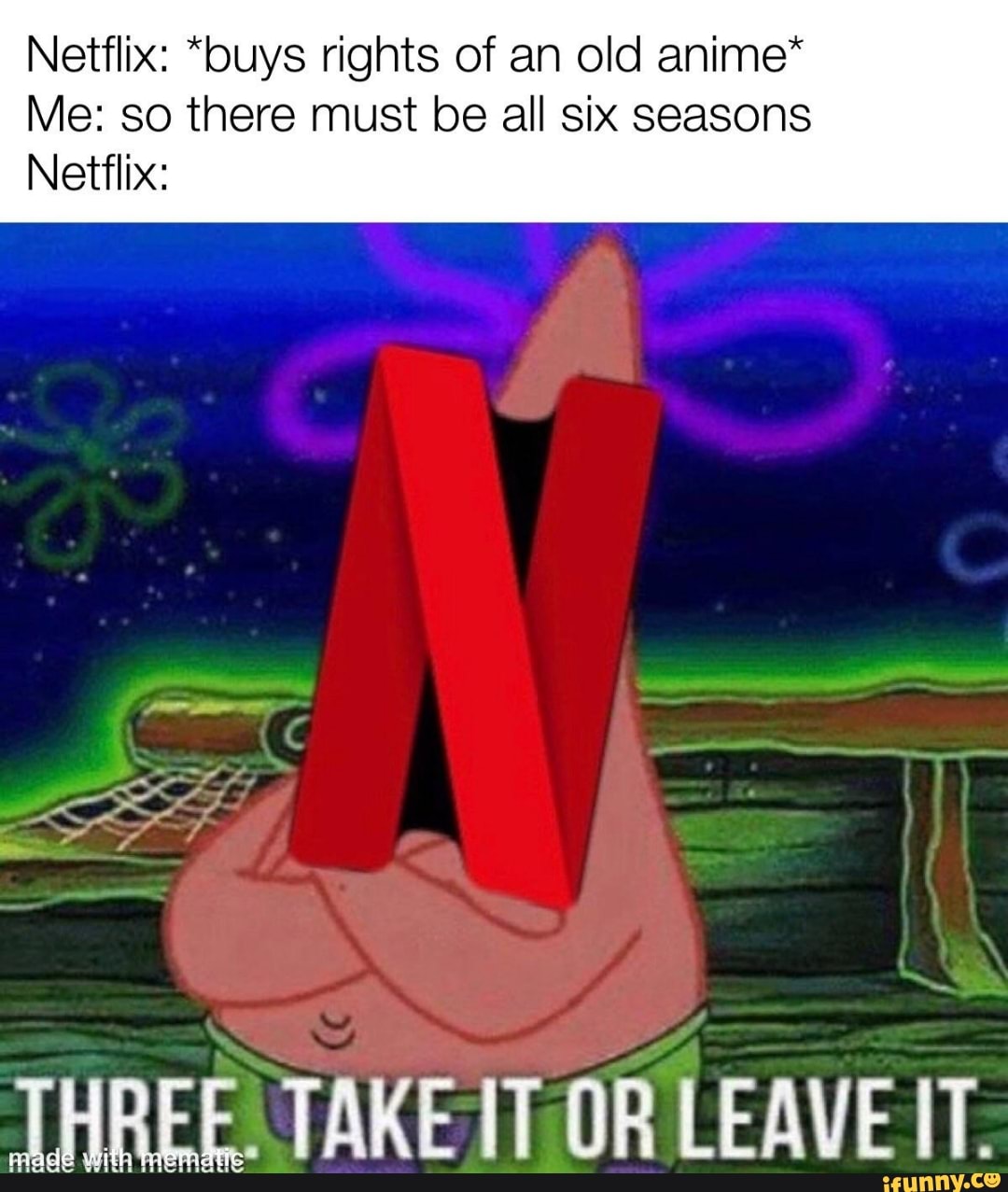 Netflix: "buys rights of an old anime*
Me: so there must be all six seasons
Netflix:
THREE. TAKEIT OR LEAVE IT.
