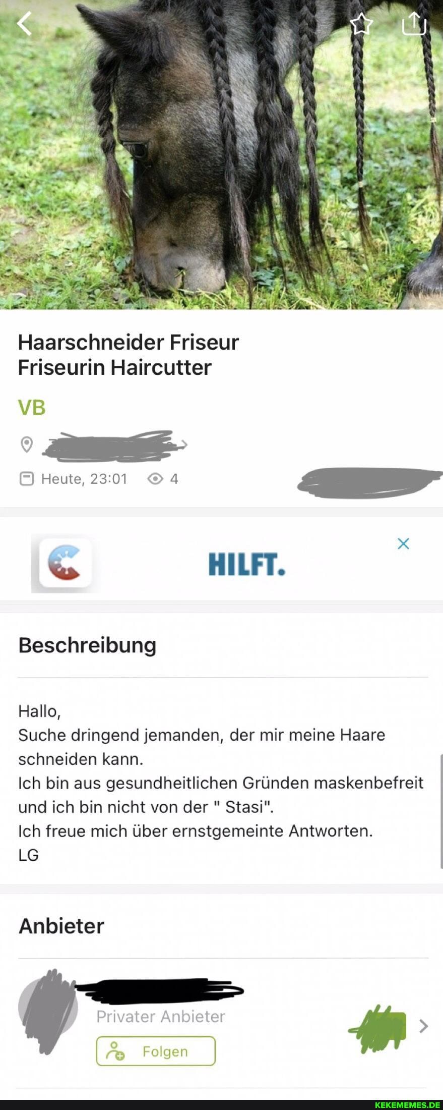 Haarschneider Friseur
Friseurin Haircutter
Heute,
HILFT.
Beschreibung
Hallo,
Suche dringend jemanden, der mir meine Haare schneiden kann.
Ich bin aus gesundheitlichen Gründen maskenbefreit und ich bin nicht von der " Stasi".
Ich freue mich über ernstgemeinte Antworten.
LG
Anbieter
Anbiete
MM
" Folgen
