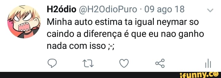 Es
09 ago 18
Minha auto estima ta igual neymar so
caindo a diferença é que eu nao ganho
nada isso