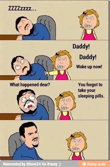 Daddy!
Wake up now!
You forgot to
your
sleeping pills.