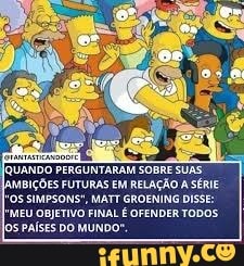BIÇÕES FUTURAS EM RELAÇÃO A SÉRIE OS SIMPSONS", MATT GROENING DISSE:
I- MEU OBJETIVO PAÍSES DO FINAL É MUNDO". OFENDER TODOS os PAÍSES DO MUNDO-.
