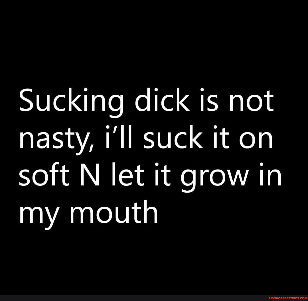 Sucking Dick Is Not Nasty Ill Suck It On Soft N Let It Grow In My