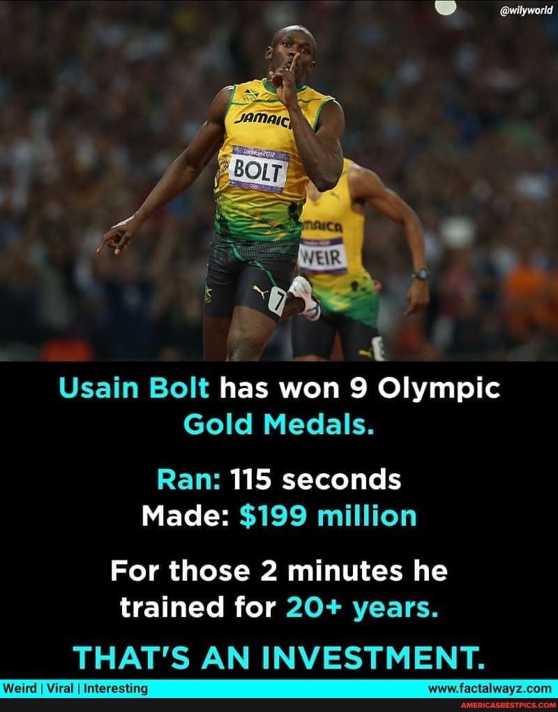 Usain Bolt has won 9 Olympic
Gold Medals.
Ran: 115 seconds
Made: $199 million
For those 2 minutes he trained for 20+ years.
THAT'S AN INVESTMENT.
