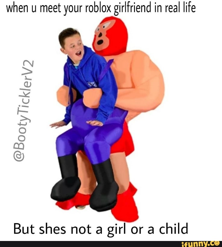 When U Meet Your Roblox Girlfriend In Real Life But Shes Not A Girl Or A Child Ifunny - real life roblox costume
