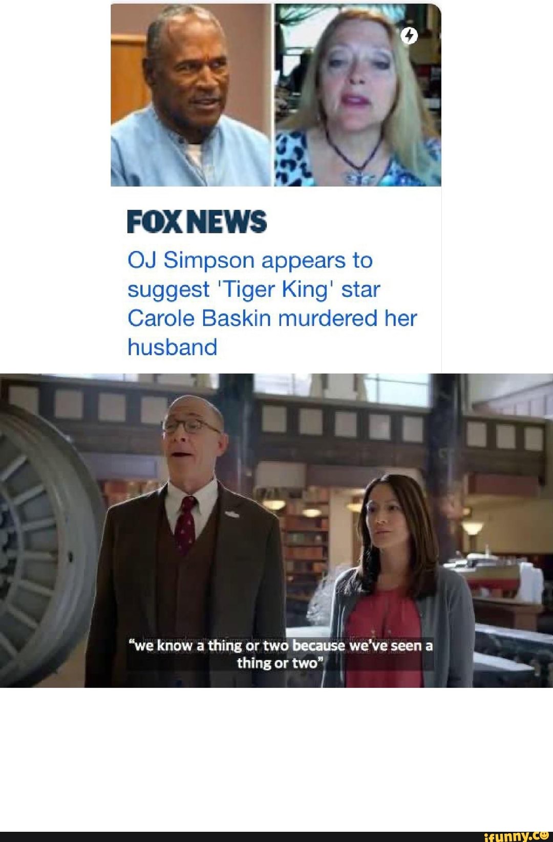 OJ Simpson appears to
Carole Baskin murdered her
husband
I
I
"we know a thing or two because we've seen a
thing or
two"