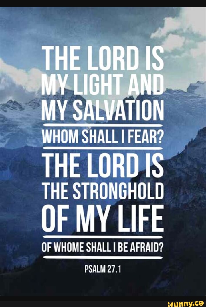 THE LORD IS MY LIGHT AND MY SALVATION WHOM SHALL I FEAR? THE LORD IS ...