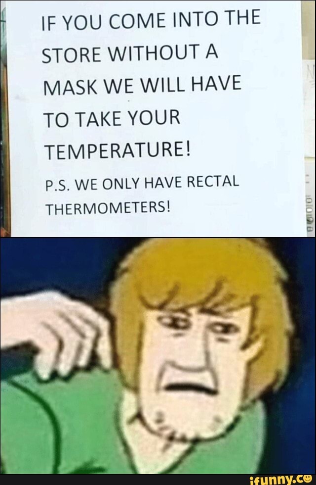 IF YOU COME INTO THE
STORE WITHOUT A
MASK WE WILL HAVE
TO TAKE YOUR
TEMPERATURE!
P.S. WE ONLY HAVE RECTAL
THERMOMETERS! =
5
1