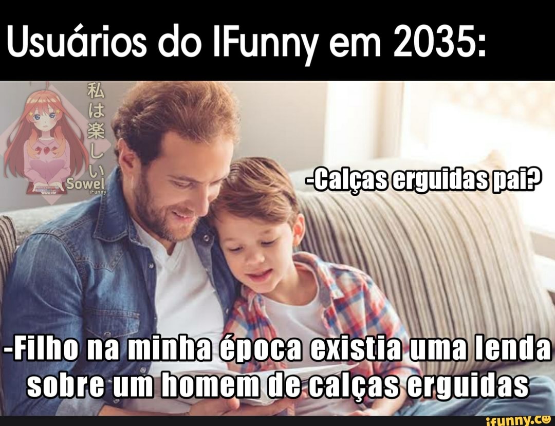 Usuários do IFunny em 2035:
Calças erguidas pai
-Filho na minha época existia uma lenda sobre um homem de calças erguidas: