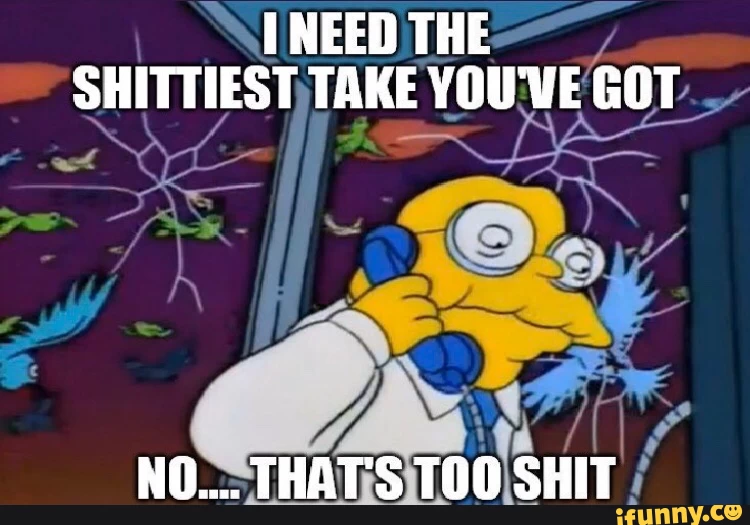 NEED THE SHITTIEST TAKE YOU'VE GOT NO.... THAT'S TOO SHIT