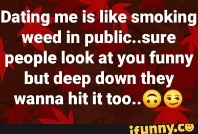 Dating me is like smoking weed in public..sure people look at you funny but deep down they wanna hit it too..@