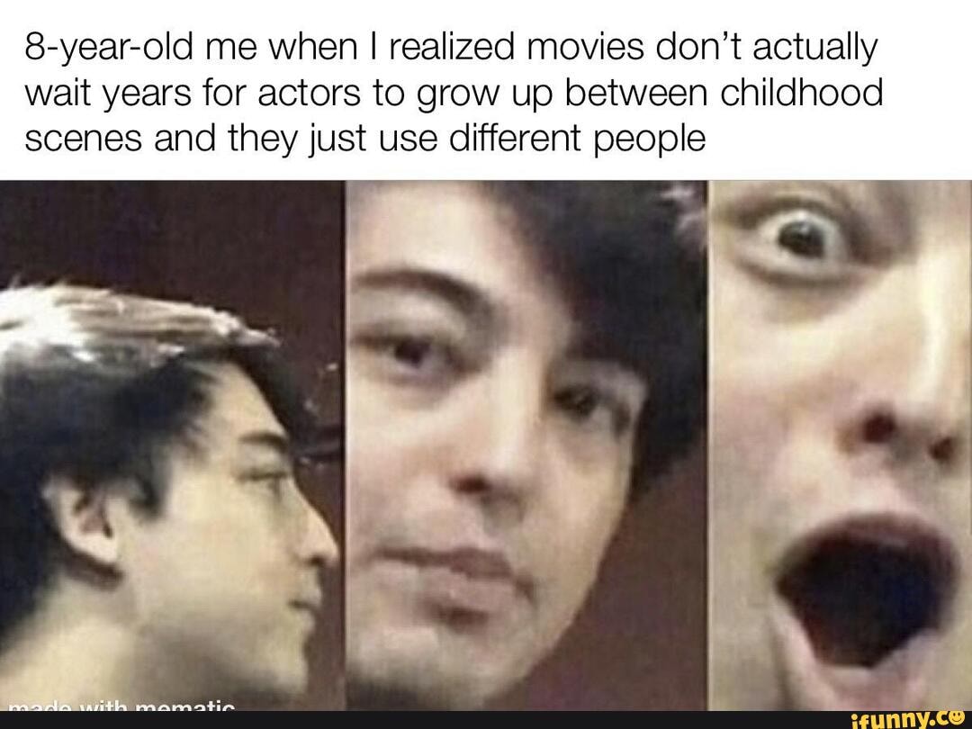 8-year-old me when I realized movies don't actually
wait years for actors to grow up between childhood
scenes and they just use different people